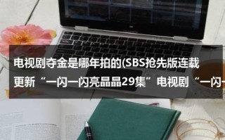 电视剧夺金是哪年拍的(SBS抢先版连载更新“一闪一闪亮晶晶29集”电视剧“一闪一闪亮晶晶29集30集”高清观看)（电视剧夺金哪一年拍的）