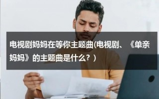电视剧妈妈在等你主题曲(电视剧、《单亲妈妈》的主题曲是什么？)（单亲妈妈电视剧里的歌曲有哪些呢）