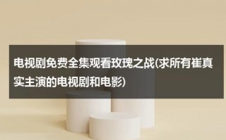 电视剧免费全集观看玫瑰之战(求所有崔真实主演的电视剧和电影)（电视剧玫瑰之战剧情介绍）
