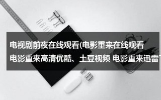 电视剧前夜在线观看(电影重来在线观看 电影重来高清优酷、土豆视频 电影重来迅雷下载)（电影前夜的内容）