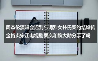 周杰伦演唱会迟到忘词烈女朴氏契约结婚传金裕贞宋江电视剧秦岚和魏大勋分手了吗（周杰伦演唱会2021大连演出）