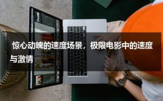 惊心动魄的速度场景，极限电影中的速度与激情（极限时速破解版）