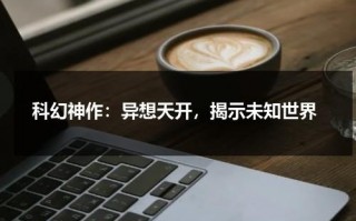 科幻神作：异想天开，揭示未知世界（异想天开秒懂百科）