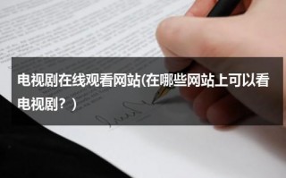 电视剧在线观看网站(在哪些网站上可以看电视剧？)（在线看电视剧的网址）