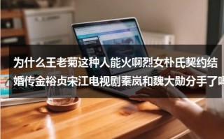 为什么王老菊这种人能火啊烈女朴氏契约结婚传金裕贞宋江电视剧秦岚和魏大勋分手了吗（王老菊哪里人）