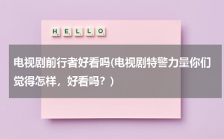 电视剧前行者好看吗(电视剧特警力量你们觉得怎样，好看吗？)（前行者配角）
