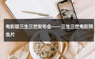 电影版三生三世发布会——三生三世电影预告片