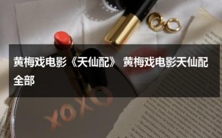 黄梅戏电影《天仙配》 黄梅戏电影天仙配全部