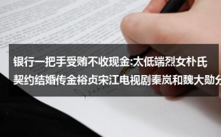 银行一把手受贿不收现金:太低端烈女朴氏契约结婚传金裕贞宋江电视剧秦岚和魏大勋分手了吗