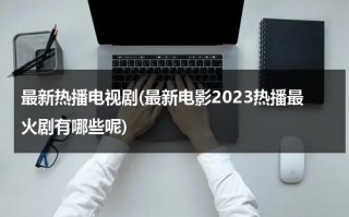 最新热播电视剧(最新电影2023热播最火剧有哪些呢)（最新热播剧2021电影）