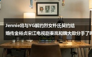 Jennie将与YG解约烈女朴氏契约结婚传金裕贞宋江电视剧秦岚和魏大勋分手了吗（jennie朴灿烈）