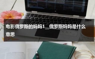 电影俄罗斯的妈妈1__俄罗斯妈妈是什么意思（播放电影俄罗斯妈妈）