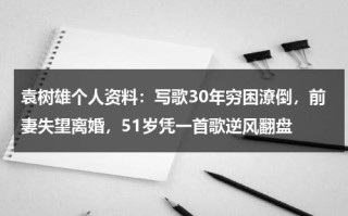 袁树雄个人资料：写歌30年穷困潦倒，前妻失望离婚，51岁凭一首歌逆风翻盘