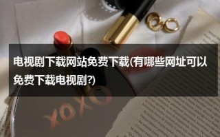 电视剧下载网站免费下载(有哪些网址可以免费下载电视剧?)（电视剧免费下载网页）