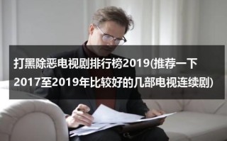 打黑除恶电视剧排行榜2019(推荐一下2017至2019年比较好的几部电视连续剧)（打黑除恶影视剧）