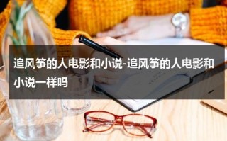 追风筝的人电影和小说-追风筝的人电影和小说一样吗（追风筝的人小说与电影的不同之处在哪）
