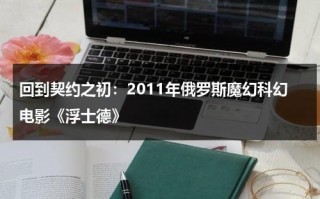 回到契约之初：2011年俄罗斯魔幻科幻电影《浮士德》（浮士德电影2002版）