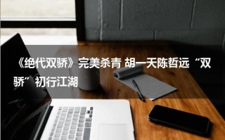 《绝代双骄》完美杀青 胡一天陈哲远“双骄”初行江湖