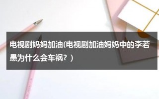 电视剧妈妈加油(电视剧加油妈妈中的李若愚为什么会车祸？)（加油妈妈扮演者）
