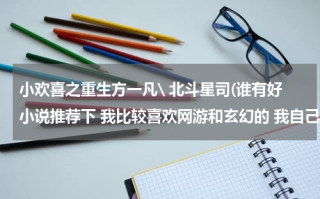 小欢喜之重生方一凡\ 北斗星司(谁有好小说推荐下 我比较喜欢网游和玄幻的 我自己找过 但是不给力呀 我喜欢的小说类型是《豪门千金》望推荐)