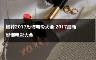 推荐2017恐怖电影大全 2017最新恐怖电影大全（恐怖电影2017）