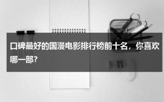 口碑最好的国漫电影排行榜前十名，你喜欢哪一部？