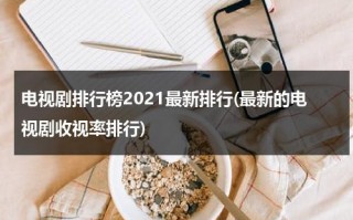 电视剧排行榜2021最新排行(最新的电视剧收视率排行)（最新电视剧收视率排行榜前十名）