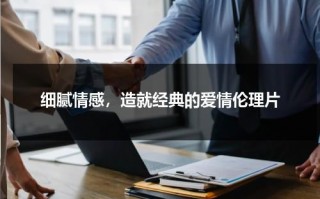 细腻情感，造就经典的爱情伦理片（细腻情感,造就经典的爱情）