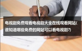 电视剧免费观看电视剧大全在线观看网站(谁知道哪些免费的网站可以看电视剧?)（免费的电视剧的网站）