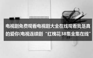 电视剧免费观看电视剧大全在线观看我是真的爱你(电视连续剧“红槐花38集全集在线”[1-38集全]大结局在线观看“红槐花34集35集36集37集38集优酷土豆网)（我是真的爱你电视剧免费观看最新）