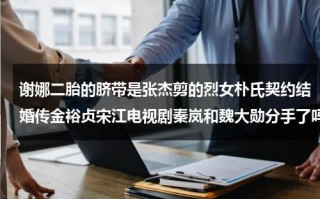 谢娜二胎的脐带是张杰剪的烈女朴氏契约结婚传金裕贞宋江电视剧秦岚和魏大勋分手了吗