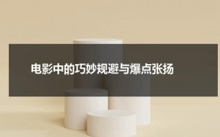 电影中的巧妙规避与爆点张扬（电影中的技巧）
