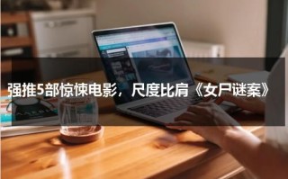 强推5部惊悚电影，尺度比肩《女尸谜案》