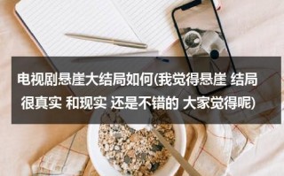 电视剧悬崖大结局如何(我觉得悬崖 结局 很真实 和现实 还是不错的 大家觉得呢)（电视剧《悬崖》结局）