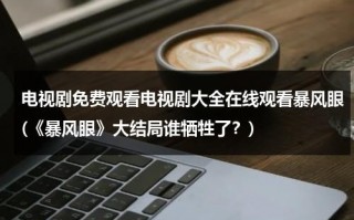 电视剧免费观看电视剧大全在线观看暴风眼(《暴风眼》大结局谁牺牲了？)（暴风眼电视剧免费35集）