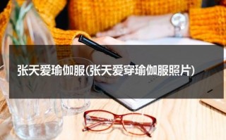 张天爱瑜伽服(张天爱穿瑜伽服照片)（张天爱服装设计师）