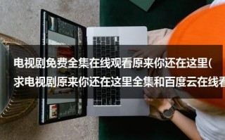 电视剧免费全集在线观看原来你还在这里(求电视剧原来你还在这里全集和百度云在线看？)（原来你还在这里电视剧在线播放免费）