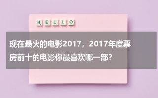 现在最火的电影2017，2017年度票房前十的电影你最喜欢哪一部？