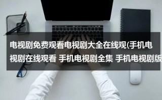 电视剧免费观看电视剧大全在线观(手机电视剧在线观看 手机电视剧全集 手机电视剧版 在线观看)（电视剧免费观看电视剧大全在线观看喜剧片）
