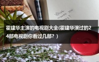 霍建华主演的电视剧大全(霍建华演过的24部电视剧你看过几部？)（霍建华演过的电影电视剧大全）