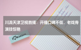 川流天津卫视首播：开播口碑不低，老戏骨演技惊艳