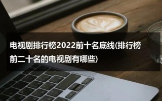 电视剧排行榜2022前十名底线(排行榜前二十名的电视剧有哪些)（底线是哪里）