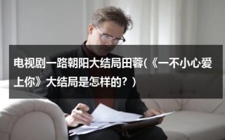 电视剧一路朝阳大结局田蓉(《一不小心爱上你》大结局是怎样的？)（电视剧一路向前剧情介绍）