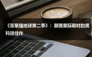 《歪星撞地球第二季》：颠覆星际题材的黑科技佳作（歪星撞地球第三季第22集客串）
