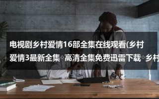 电视剧乡村爱情16部全集在线观看(乡村爱情3最新全集◇高清全集免费迅雷下载◇乡村爱情3最新全集优酷播放◇全集高清播放)（乡村爱情电视剧乡村爱情第二部）