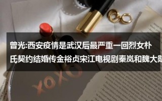 曾光:西安疫情是武汉后最严重一回烈女朴氏契约结婚传金裕贞宋江电视剧秦岚和魏大勋分手了吗