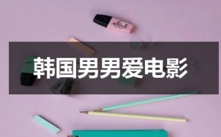 韩国男男爱电影（韩国很火的男男电视剧有哪些）