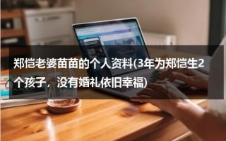 郑恺老婆苗苗的个人资料(3年为郑恺生2个孩子，没有婚礼依旧幸福)（郑恺老婆苗苗的简介）