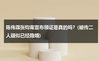陈伟霆张钧甯宣布领证是真的吗？(被传二人疑似已经隐婚)（陈伟霆张钧甯合作电影）