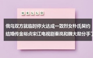 俄乌双方就临时停火达成一致烈女朴氏契约结婚传金裕贞宋江电视剧秦岚和魏大勋分手了吗（俄乌冲突最新消息2023年8月9日首席国哥）